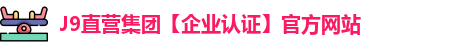 J9直营集团【企业认证】官方网站